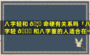 八字轻和 🦈 命硬有关系吗「八字轻 🐕 和八字重的人适合在一起吗」